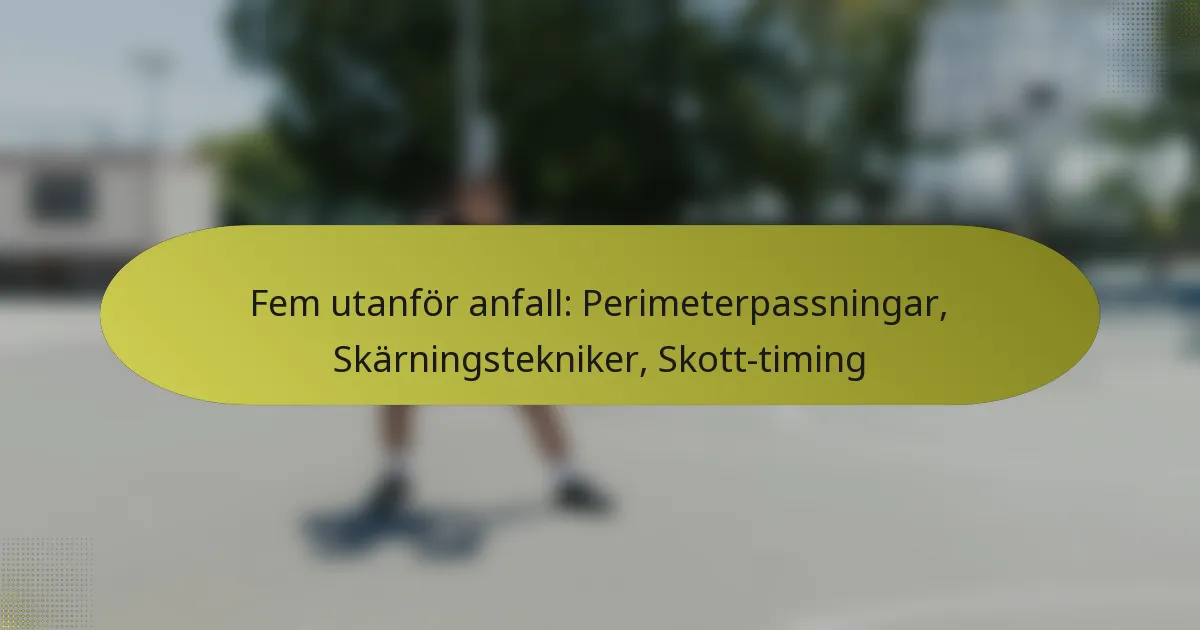 Fem utanför anfall: Perimeterpassningar, Skärningstekniker, Skott-timing