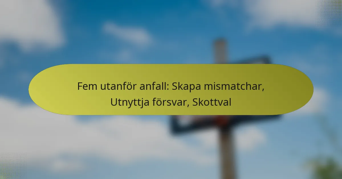 Fem utanför anfall: Skapa mismatchar, Utnyttja försvar, Skottval
